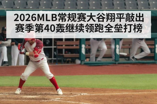 2026MLB常规赛大谷翔平敲出赛季第40轰继续领跑全垒打榜