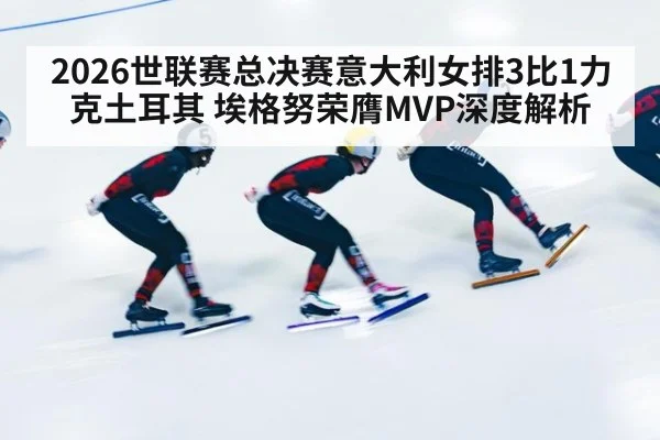 2026世联赛总决赛意大利女排3比1力克土耳其 埃格努荣膺MVP深度解析