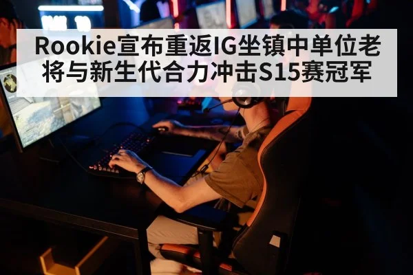 Rookie宣布重返IG坐镇中单位老将与新生代合力冲击S15赛冠军