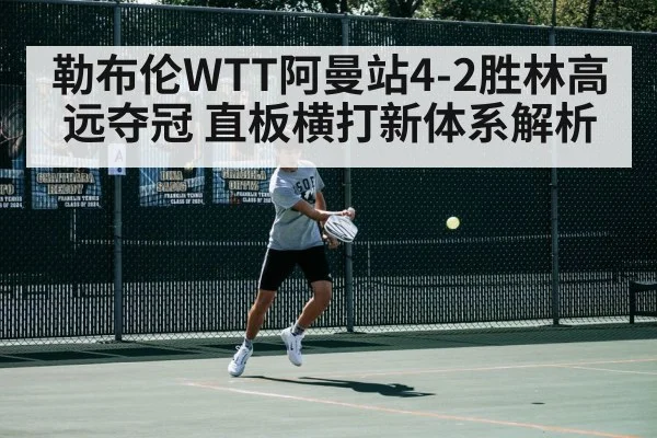 勒布伦WTT阿曼站4-2胜林高远夺冠 直板横打新体系解析