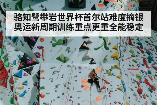 骆知鹭攀岩世界杯首尔站难度摘银 奥运新周期训练重点更重全能稳定