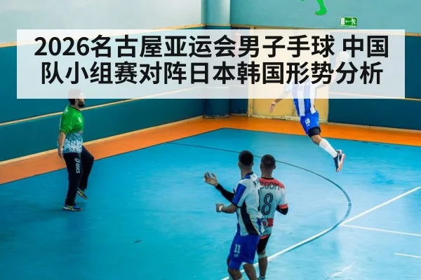 2026名古屋亚运会男子手球 中国队小组赛对阵日本韩国形势分析